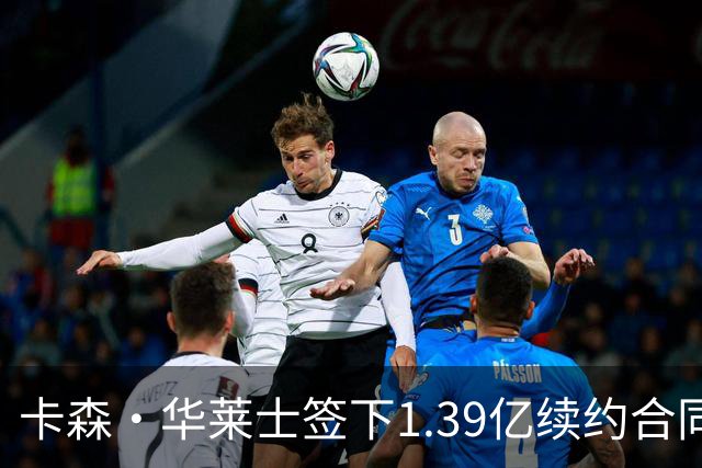 卡森·华莱士签下1.39亿续约合同，表现引人瞩目